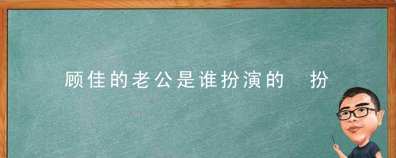 顾佳的老公是谁扮演的 扮演顾佳老公的是谁
